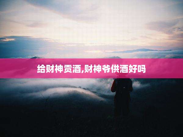给财神贡酒,财神爷供酒好吗