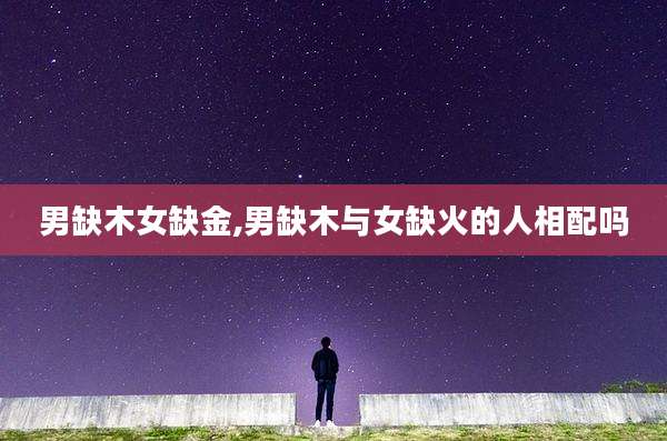 男缺木女缺金,男缺木与女缺火的人相配吗