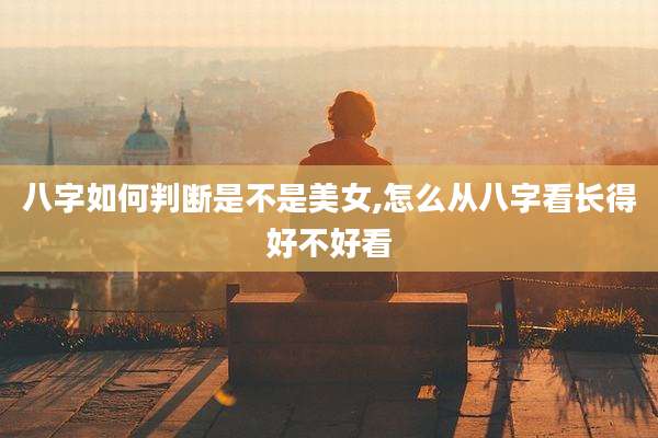 八字如何判断是不是美女,怎么从八字看长得好不好看