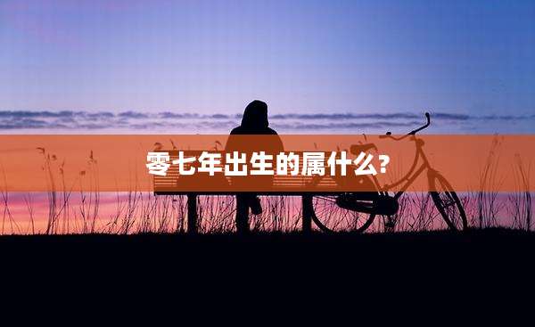 零七年出生的属什么?
