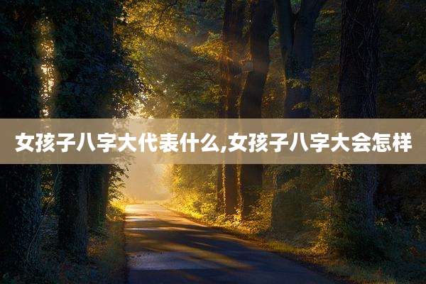 女孩子八字大代表什么,女孩子八字大会怎样