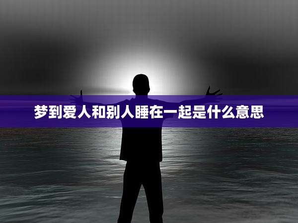 梦到爱人和别人睡在一起是什么意思