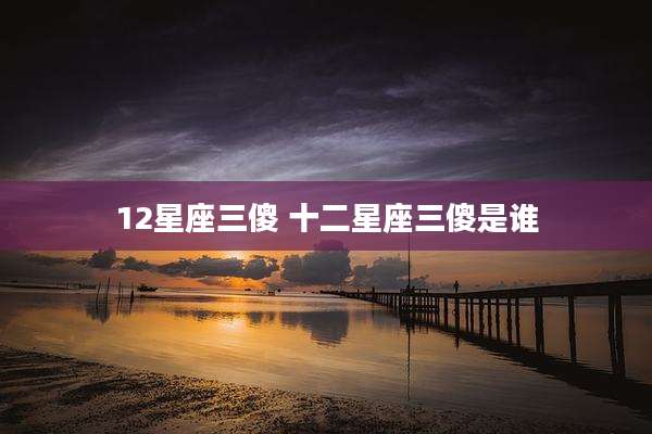 12星座三傻 十二星座三傻是谁
