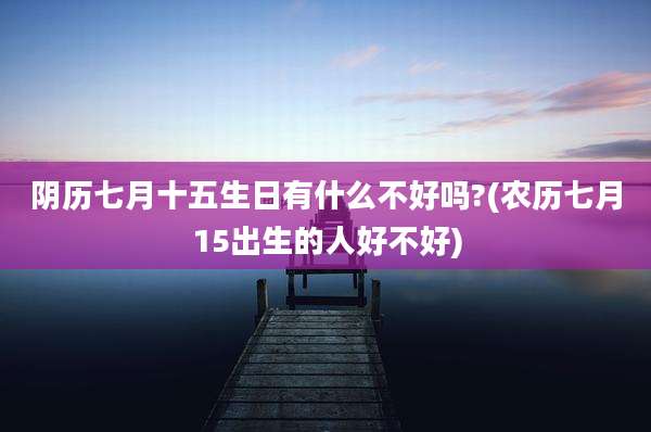 阴历七月十五生日有什么不好吗?(农历七月15出生的人好不好)