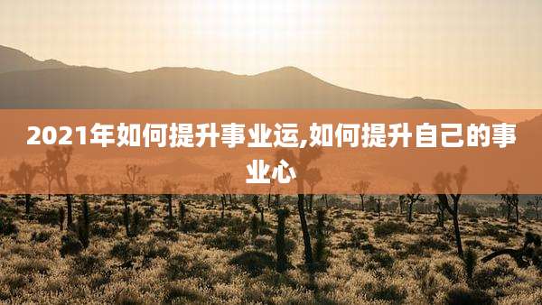2021年如何提升事业运,如何提升自己的事业心