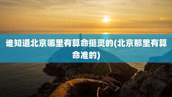 谁知道北京哪里有算命挺灵的(北京那里有算命准的)