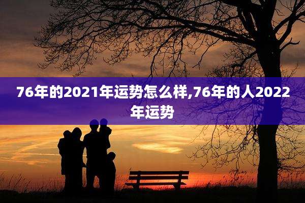 76年的2021年运势怎么样,76年的人2022年运势