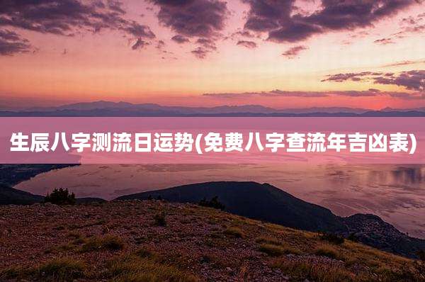 生辰八字测流日运势(免费八字查流年吉凶表)