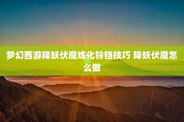 梦幻西游降妖伏魔炼化铃铛技巧 降妖伏魔怎么做