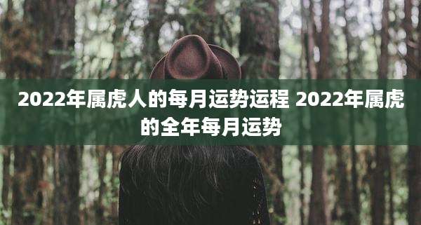 2022年属虎人的每月运势运程 2022年属虎的全年每月运势