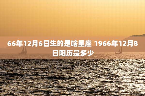 66年12月6日生的是啥星座 1966年12月8日阳历是多少