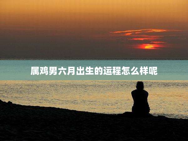 属鸡男六月出生的运程怎么样呢