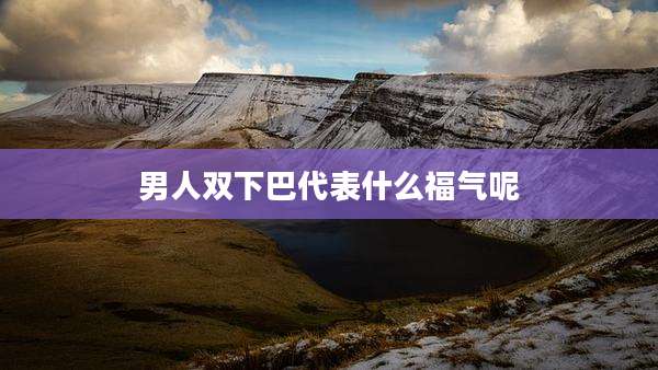 男人双下巴代表什么福气呢