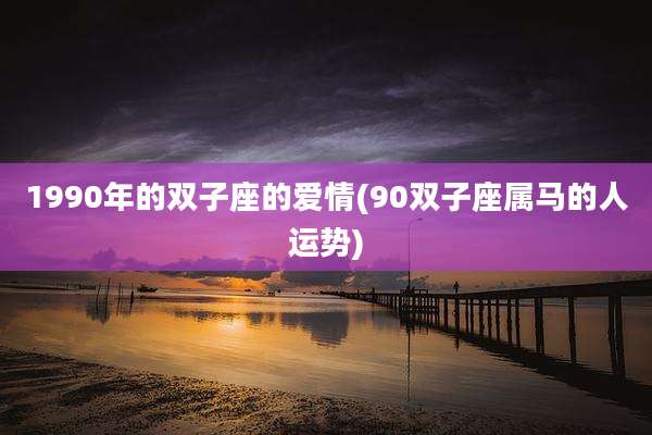 1990年的双子座的爱情(90双子座属马的人运势)