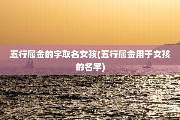 五行属金的字取名女孩(五行属金用于女孩的名字)