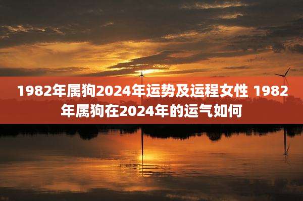 1982年属狗2024年运势及运程女性 1982年属狗在2024年的运气如何
