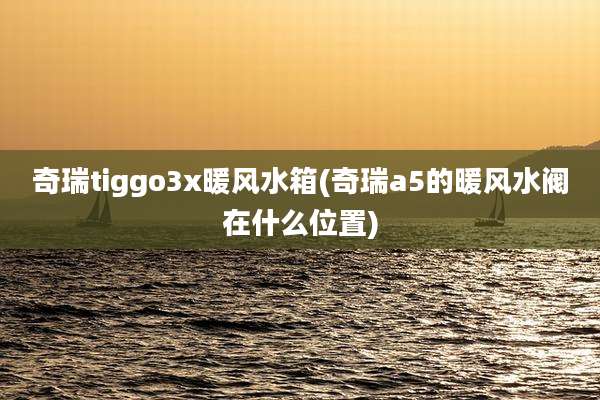奇瑞tiggo3x暖风水箱(奇瑞a5的暖风水阀在什么位置)