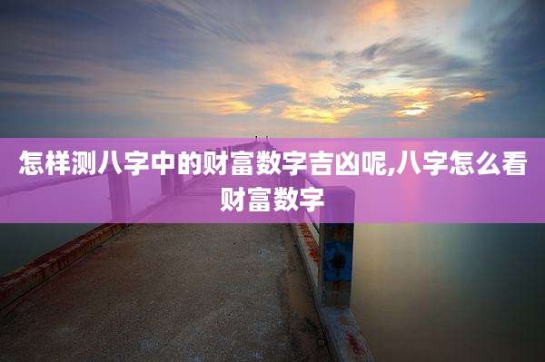 怎样测八字中的财富数字吉凶呢,八字怎么看财富数字