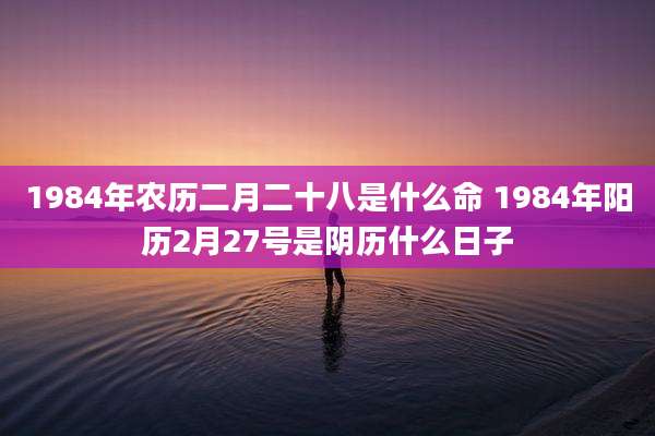 1984年农历二月二十八是什么命 1984年阳历2月27号是阴历什么日子