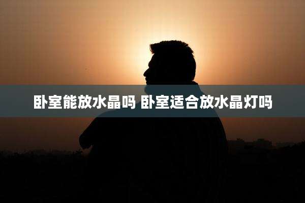 卧室能放水晶吗 卧室适合放水晶灯吗