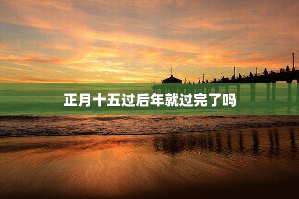 正月十五过后年就过完了吗