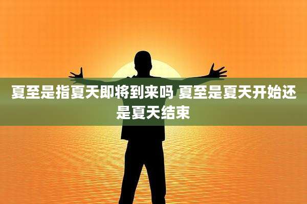 夏至是指夏天即将到来吗 夏至是夏天开始还是夏天结束