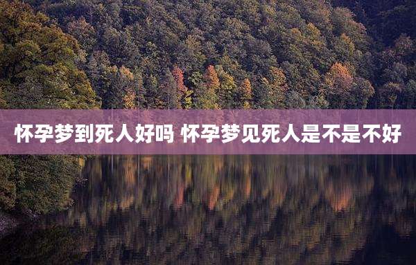 怀孕梦到死人好吗 怀孕梦见死人是不是不好