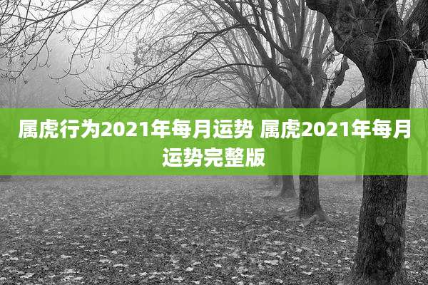 属虎行为2021年每月运势 属虎2021年每月运势完整版