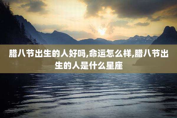 腊八节出生的人好吗,命运怎么样,腊八节出生的人是什么星座