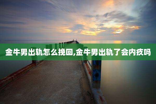 金牛男出轨怎么挽回,金牛男出轨了会内疚吗