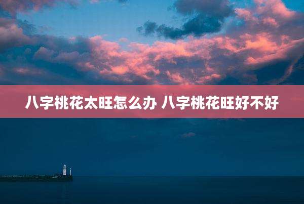 八字桃花太旺怎么办 八字桃花旺好不好