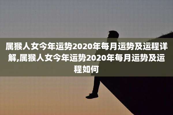 属猴人女今年运势2020年每月运势及运程详解,属猴人女今年运势2020年每月运势及运程如何