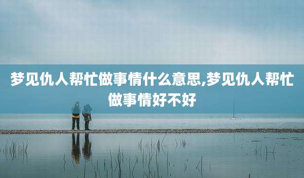 梦见仇人帮忙做事情什么意思,梦见仇人帮忙做事情好不好