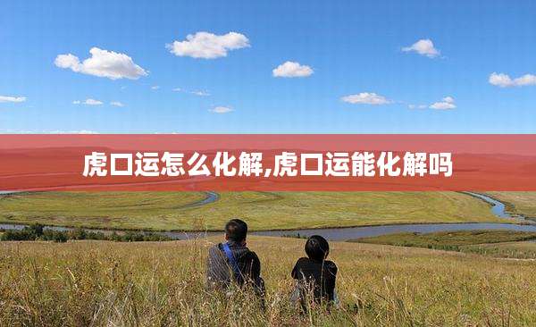 虎口运怎么化解,虎口运能化解吗