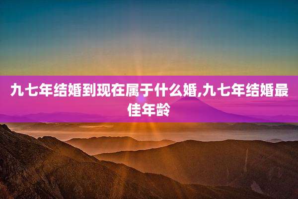 九七年结婚到现在属于什么婚,九七年结婚最佳年龄