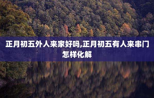 正月初五外人来家好吗,正月初五有人来串门怎样化解