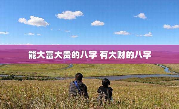 能大富大贵的八字 有大财的八字