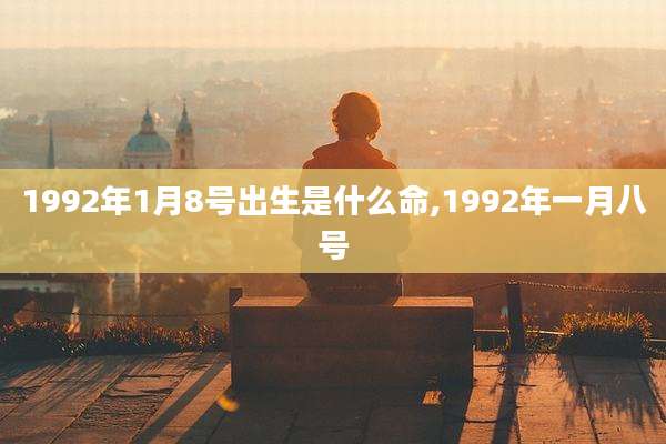 1992年1月8号出生是什么命,1992年一月八号