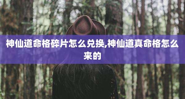 神仙道命格碎片怎么兑换,神仙道真命格怎么来的