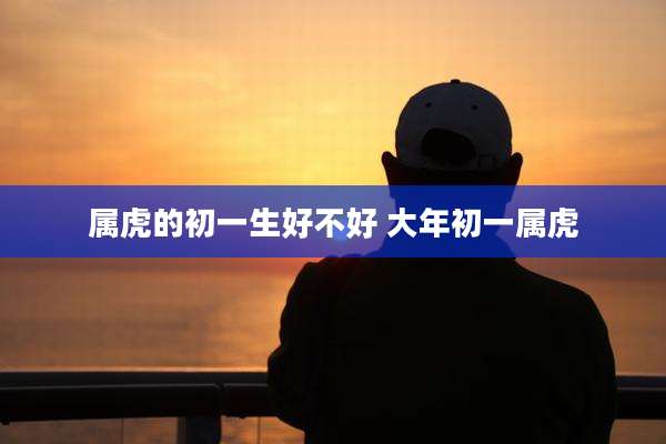 属虎的初一生好不好 大年初一属虎