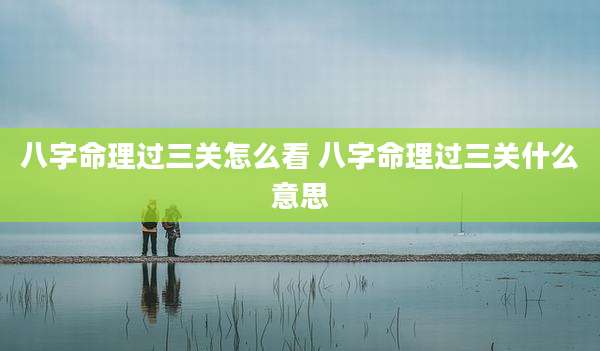 八字命理过三关怎么看 八字命理过三关什么意思
