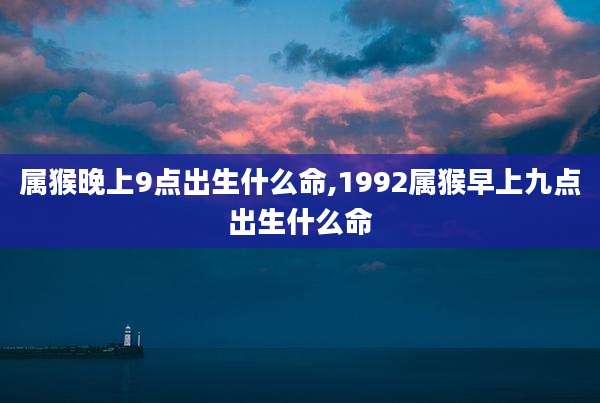 属猴晚上9点出生什么命,1992属猴早上九点出生什么命