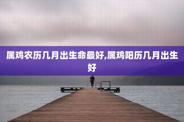属鸡农历几月出生命最好,属鸡阳历几月出生好