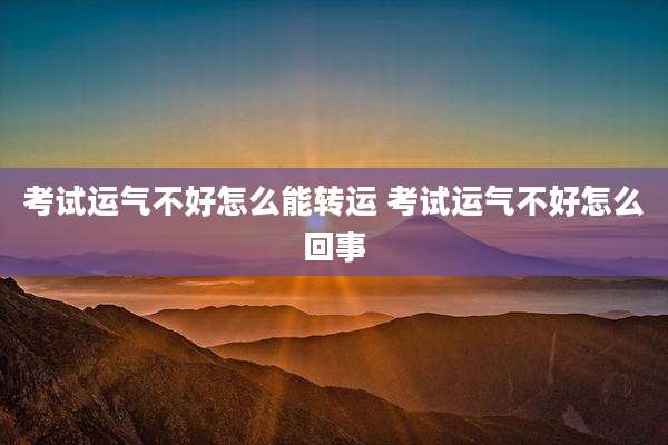 考试运气不好怎么能转运 考试运气不好怎么回事