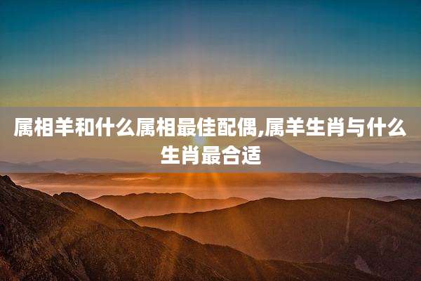 属相羊和什么属相最佳配偶,属羊生肖与什么生肖最合适