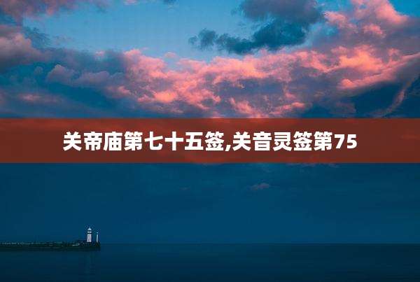 关帝庙第七十五签,关音灵签第75