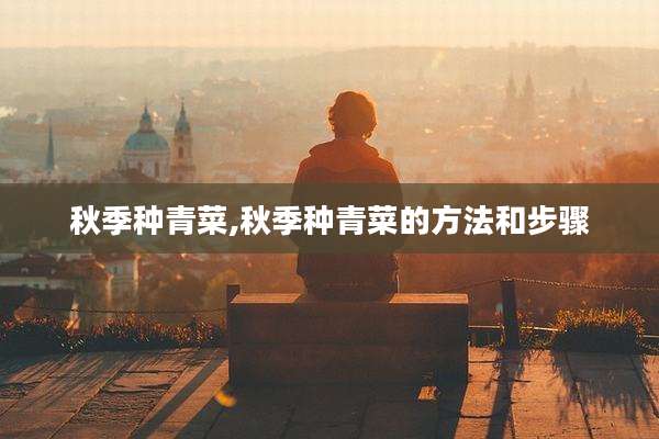 秋季种青菜,秋季种青菜的方法和步骤