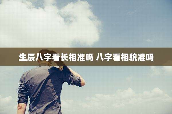 生辰八字看长相准吗 八字看相貌准吗