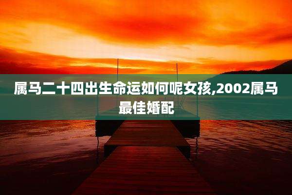 属马二十四出生命运如何呢女孩,2002属马最佳婚配