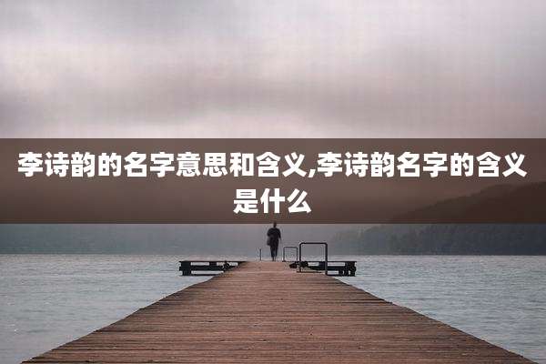 李诗韵的名字意思和含义,李诗韵名字的含义是什么